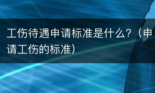 工伤待遇申请标准是什么?（申请工伤的标准）