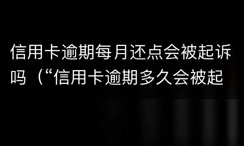 信用卡逾期每月还点会被起诉吗（“信用卡逾期多久会被起诉”）