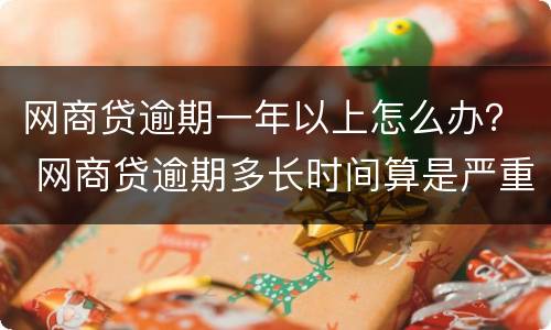 网商贷逾期一年以上怎么办？ 网商贷逾期多长时间算是严重