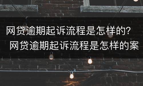 网贷逾期起诉流程是怎样的？ 网贷逾期起诉流程是怎样的案例