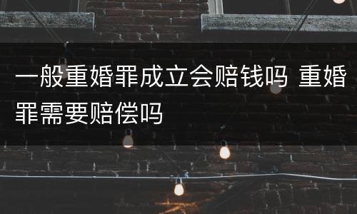 一般重婚罪成立会赔钱吗 重婚罪需要赔偿吗