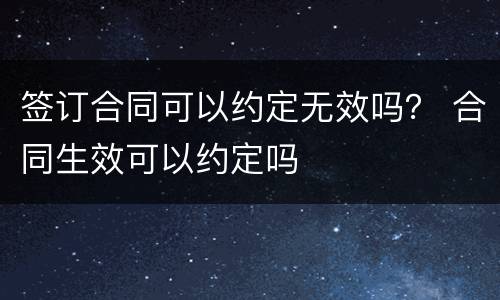 签订合同可以约定无效吗？ 合同生效可以约定吗