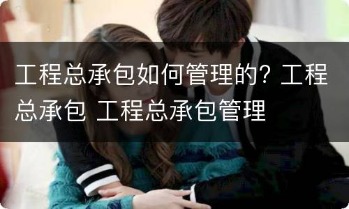 工程总承包如何管理的? 工程总承包 工程总承包管理