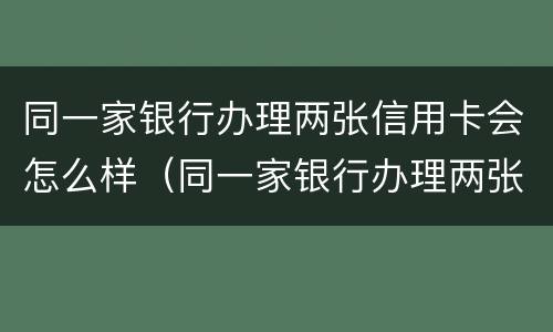 同一家银行办理两张信用卡会怎么样（同一家银行办理两张信用卡会怎么样吗）