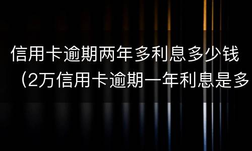 信用卡逾期两年多利息多少钱（2万信用卡逾期一年利息是多少）