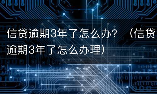 信贷逾期3年了怎么办？（信贷逾期3年了怎么办理）