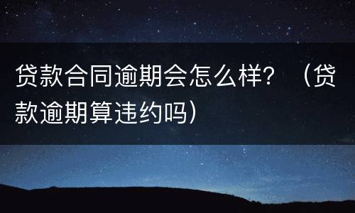 贷款合同逾期会怎么样？（贷款逾期算违约吗）