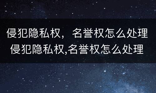 侵犯隐私权，名誉权怎么处理 侵犯隐私权,名誉权怎么处理好