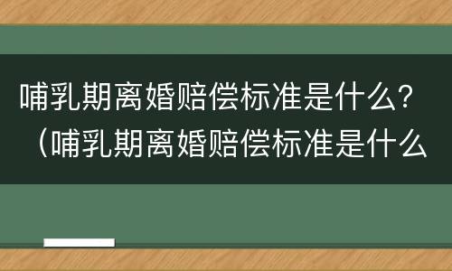 哺乳期离婚赔偿标准是什么？（哺乳期离婚赔偿标准是什么规定）