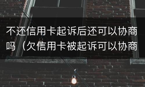 不还信用卡起诉后还可以协商吗（欠信用卡被起诉可以协商还款吗）