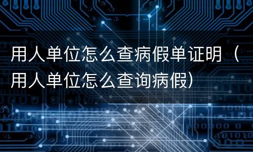 用人单位怎么查病假单证明（用人单位怎么查询病假）