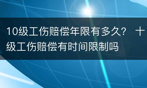 10级工伤赔偿年限有多久？ 十级工伤赔偿有时间限制吗