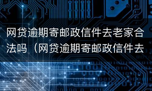 网贷逾期寄邮政信件去老家合法吗（网贷逾期寄邮政信件去老家合法吗）