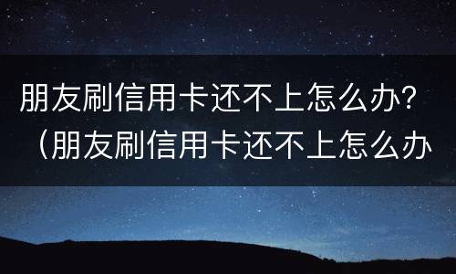 朋友刷信用卡还不上怎么办？（朋友刷信用卡还不上怎么办呢）