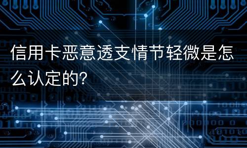 信用卡恶意透支情节轻微是怎么认定的？