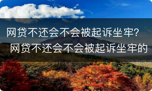 网贷不还会不会被起诉坐牢？ 网贷不还会不会被起诉坐牢的人