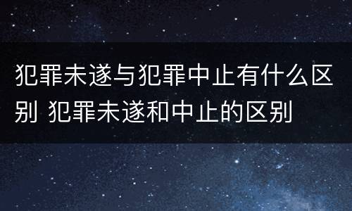 犯罪未遂与犯罪中止有什么区别 犯罪未遂和中止的区别