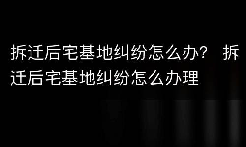 拆迁后宅基地纠纷怎么办？ 拆迁后宅基地纠纷怎么办理