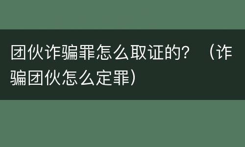 团伙诈骗罪怎么取证的？（诈骗团伙怎么定罪）