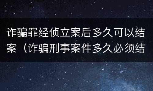 诈骗罪经侦立案后多久可以结案（诈骗刑事案件多久必须结案）