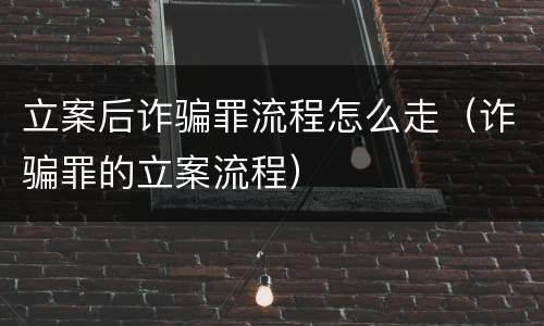 立案后诈骗罪流程怎么走（诈骗罪的立案流程）