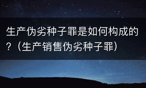 生产伪劣种子罪是如何构成的?（生产销售伪劣种子罪）