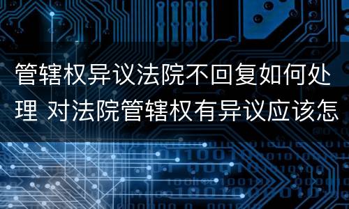 管辖权异议法院不回复如何处理 对法院管辖权有异议应该怎样做?