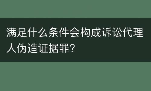 满足什么条件会构成诉讼代理人伪造证据罪?