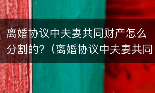 离婚协议中夫妻共同财产怎么分割的?（离婚协议中夫妻共同财产怎么分割的有效）