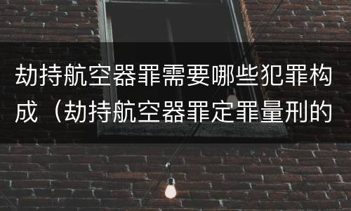 劫持航空器罪需要哪些犯罪构成（劫持航空器罪定罪量刑的依据）