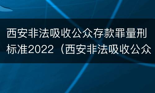 西安非法吸收公众存款罪量刑标准2022（西安非法吸收公众存款罪量刑标准2022年）