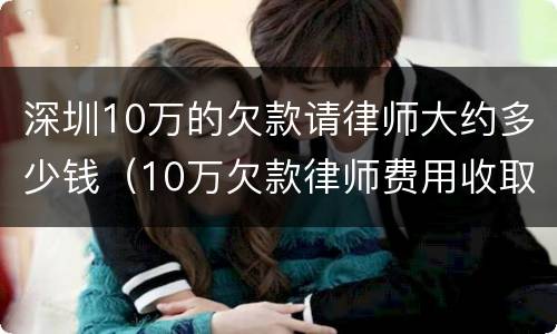 深圳10万的欠款请律师大约多少钱（10万欠款律师费用收取标准）