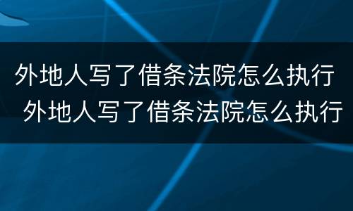 外地人写了借条法院怎么执行 外地人写了借条法院怎么执行呢