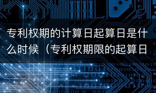 专利权期的计算日起算日是什么时候（专利权期限的起算日）