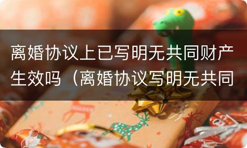 离婚协议上已写明无共同财产生效吗（离婚协议写明无共同财产 还能分）