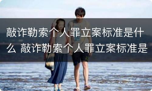 敲诈勒索个人罪立案标准是什么 敲诈勒索个人罪立案标准是什么呢