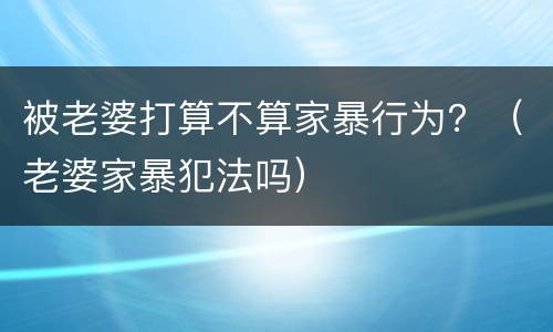 被老婆打算不算家暴行为？（老婆家暴犯法吗）