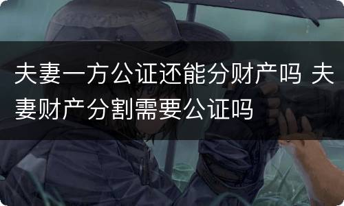夫妻一方公证还能分财产吗 夫妻财产分割需要公证吗