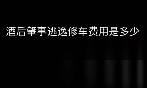 酒后肇事逃逸修车费用是多少