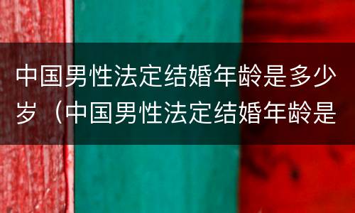 中国男性法定结婚年龄是多少岁（中国男性法定结婚年龄是多少岁左右）