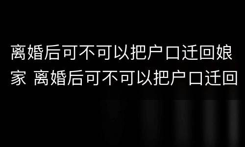 离婚后可不可以把户口迁回娘家 离婚后可不可以把户口迁回娘家去