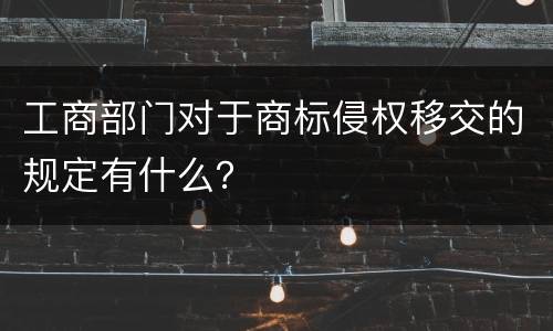 工商部门对于商标侵权移交的规定有什么？