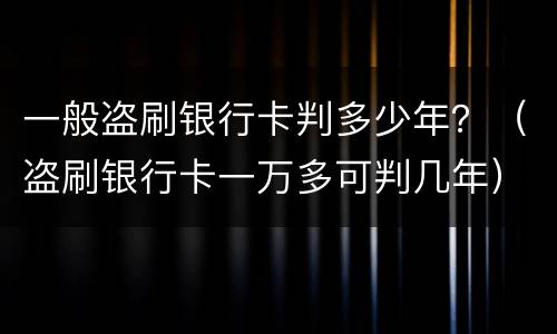一般盗刷银行卡判多少年？（盗刷银行卡一万多可判几年）