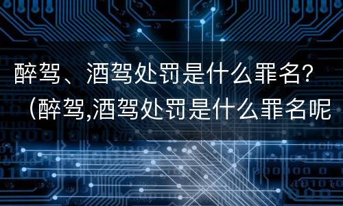 醉驾、酒驾处罚是什么罪名？（醉驾,酒驾处罚是什么罪名呢）