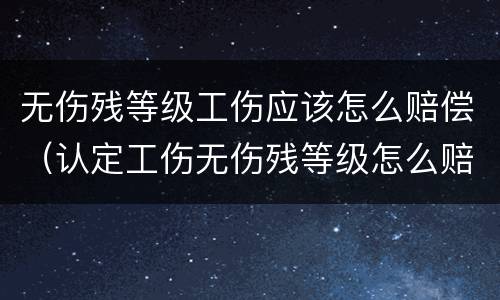 无伤残等级工伤应该怎么赔偿（认定工伤无伤残等级怎么赔付）