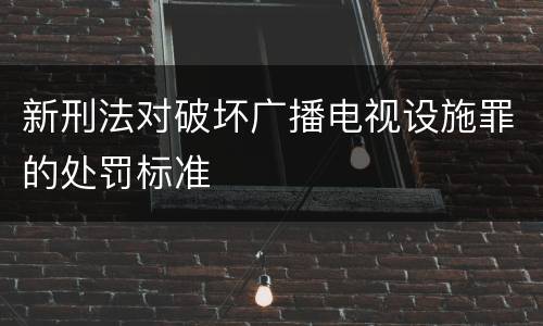 新刑法对破坏广播电视设施罪的处罚标准