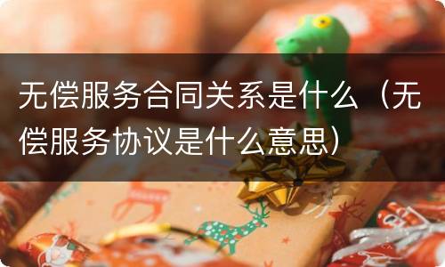 无偿服务合同关系是什么（无偿服务协议是什么意思）