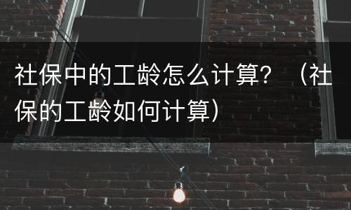 社保中的工龄怎么计算？（社保的工龄如何计算）