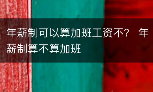 年薪制可以算加班工资不？ 年薪制算不算加班