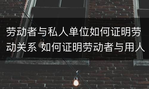 劳动者与私人单位如何证明劳动关系 如何证明劳动者与用人单位之间劳动关系
